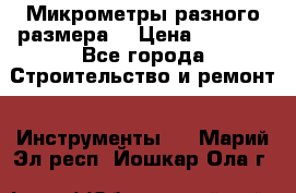 Микрометры разного размера  › Цена ­ 1 000 - Все города Строительство и ремонт » Инструменты   . Марий Эл респ.,Йошкар-Ола г.